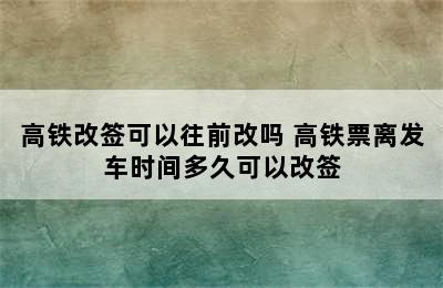 高铁改签可以往前改吗 高铁票离发车时间多久可以改签